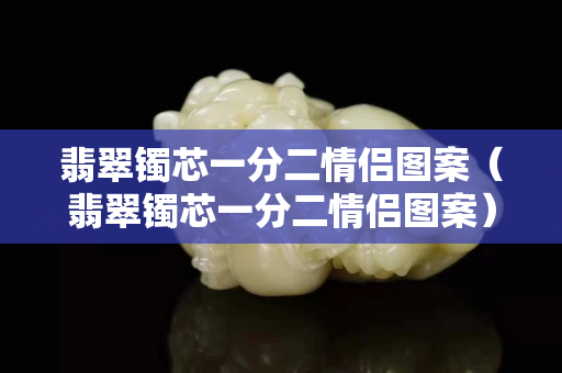 翡翠镯芯一分二情侣图案（翡翠镯芯一分二情侣图案）