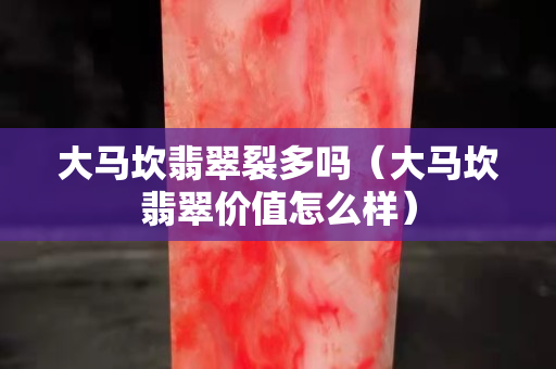 大马坎翡翠裂多吗（大马坎翡翠价值怎么样）