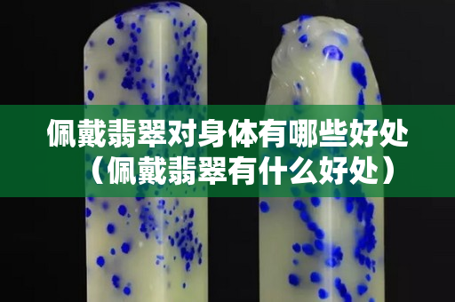 佩戴翡翠对身体有哪些好处（佩戴翡翠有什么好处）