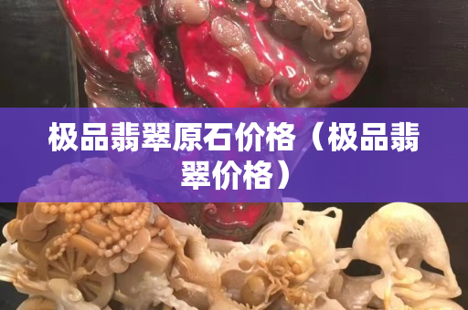 极品翡翠原石价格（极品翡翠价格）