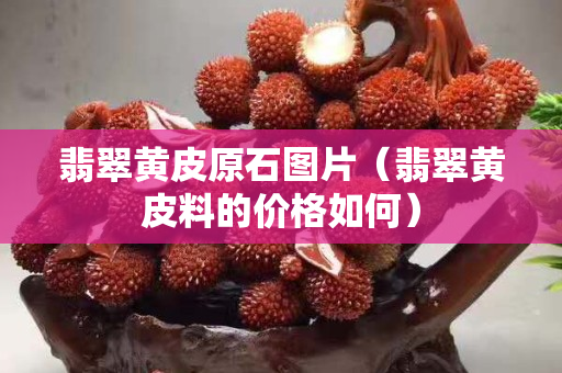 翡翠黄皮原石图片（翡翠黄皮料的价格如何）