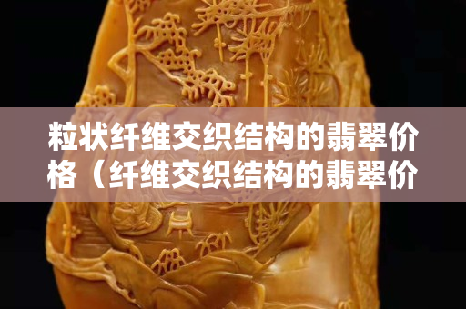 粒状纤维交织结构的翡翠价格（纤维交织结构的翡翠价格）