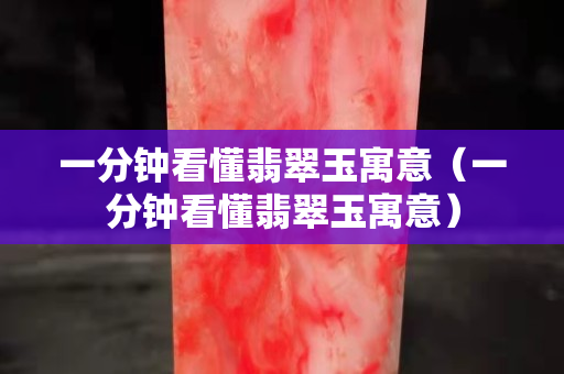 一分钟看懂翡翠玉寓意（一分钟看懂翡翠玉寓意）