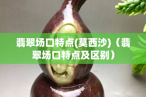翡翠场口特点(莫西沙)（翡翠场口特点及区别）