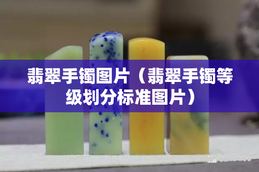 翡翠手镯图片（翡翠手镯等级划分标准图片）