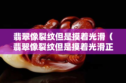 翡翠像裂纹但是摸着光滑（翡翠像裂纹但是摸着光滑正常吗）