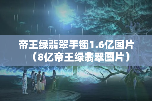 帝王绿翡翠手镯1.6亿图片（8亿帝王绿翡翠图片）