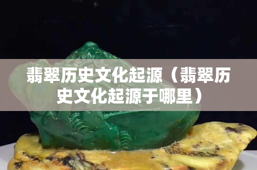 翡翠历史文化起源（翡翠历史文化起源于哪里）