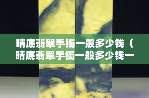 晴底翡翠手镯一般多少钱（晴底翡翠手镯一般多少钱一个）