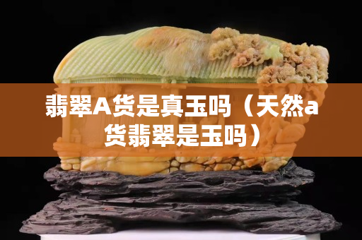 翡翠A货是真玉吗（天然a货翡翠是玉吗）