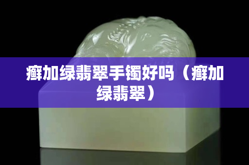 癣加绿翡翠手镯好吗（癣加绿翡翠）