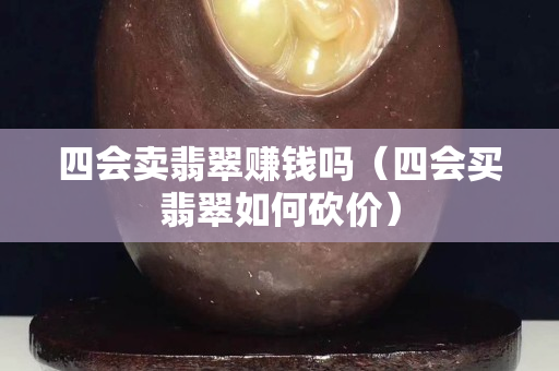 四会卖翡翠赚钱吗（四会买翡翠如何砍价）