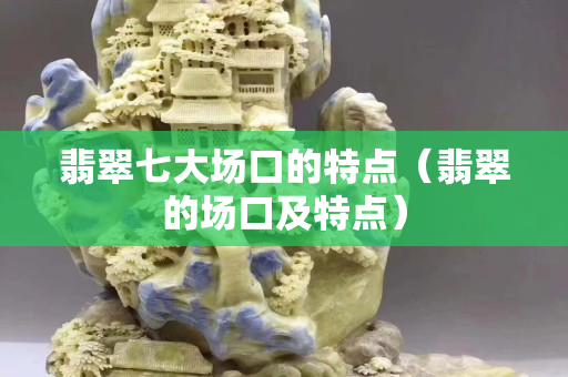 翡翠七大场口的特点（翡翠的场口及特点）