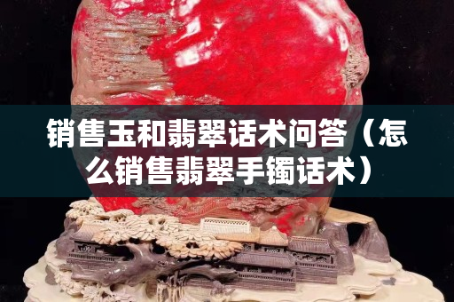 销售玉和翡翠话术问答（怎么销售翡翠手镯话术）