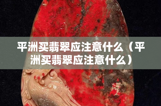 平洲买翡翠应注意什么（平洲买翡翠应注意什么）