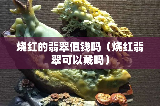 烧红的翡翠值钱吗（烧红翡翠可以戴吗）