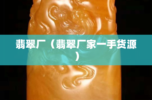 翡翠厂（翡翠厂家一手货源）