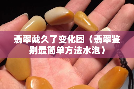 翡翠戴久了变化图（翡翠鉴别最简单方法水泡）
