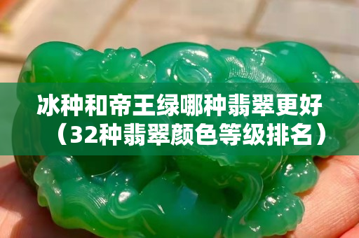 冰种和帝王绿哪种翡翠更好（32种翡翠颜色等级排名）