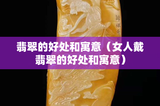 翡翠的好处和寓意（女人戴翡翠的好处和寓意）