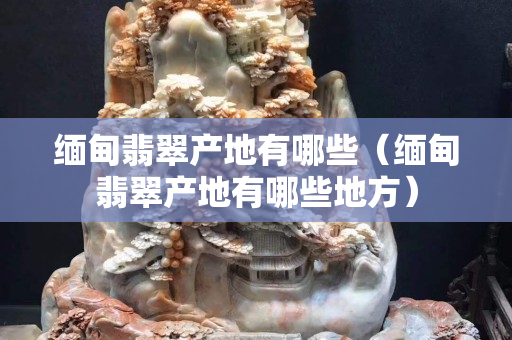 缅甸翡翠产地有哪些（缅甸翡翠产地有哪些地方）