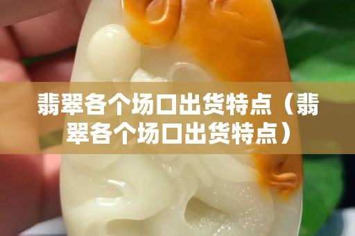翡翠各个场口出货特点（翡翠各个场口出货特点）