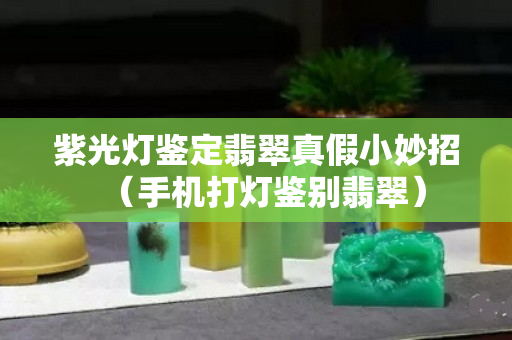 紫光灯鉴定翡翠真假小妙招（手机打灯鉴别翡翠）