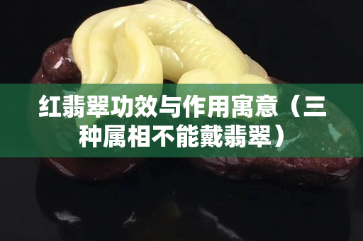 红翡翠功效与作用寓意（三种属相不能戴翡翠）