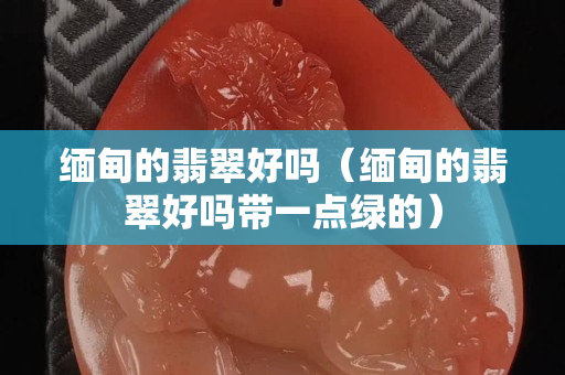 缅甸的翡翠好吗（缅甸的翡翠好吗带一点绿的）