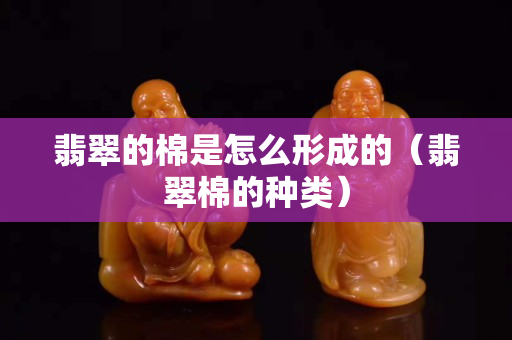 翡翠的棉是怎么形成的（翡翠棉的种类）