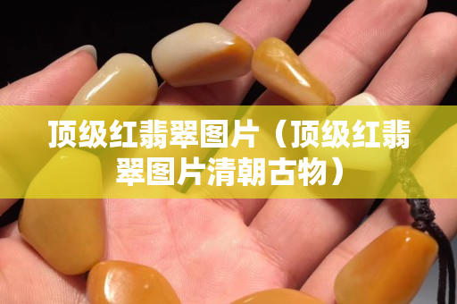 顶级红翡翠图片（顶级红翡翠图片清朝古物）
