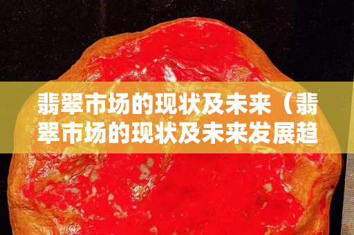 翡翠市场的现状及未来（翡翠市场的现状及未来发展趋势）