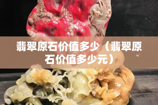 翡翠原石价值多少（翡翠原石价值多少元）