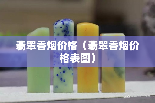 翡翠香烟价格（翡翠香烟价格表图）