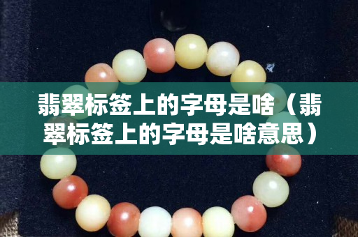 翡翠标签上的字母是啥（翡翠标签上的字母是啥意思）