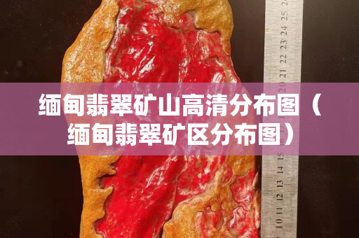 缅甸翡翠矿山高清分布图（缅甸翡翠矿区分布图）