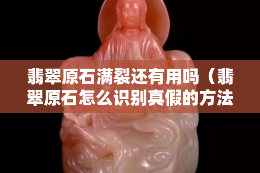 翡翠原石满裂还有用吗（翡翠原石怎么识别真假的方法）