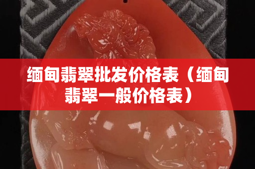 缅甸翡翠批发价格表（缅甸翡翠一般价格表）