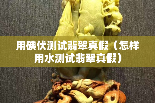 用碘伏测试翡翠真假（怎样用水测试翡翠真假）