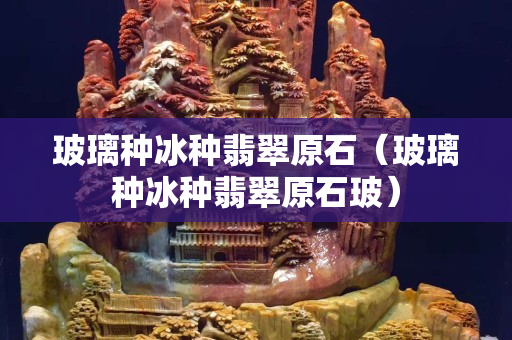 玻璃种冰种翡翠原石（玻璃种冰种翡翠原石玻）
