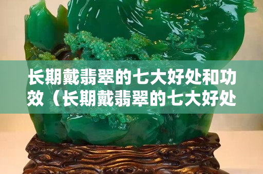 长期戴翡翠的七大好处和功效（长期戴翡翠的七大好处和功效元月份还能交新农合吗）