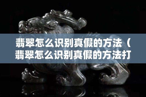 翡翠怎么识别真假的方法（翡翠怎么识别真假的方法打灯）