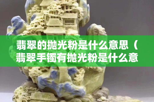 翡翠的抛光粉是什么意思（翡翠手镯有抛光粉是什么意思）