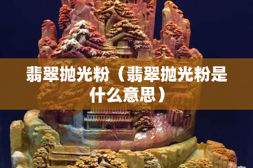 翡翠抛光粉（翡翠抛光粉是什么意思）