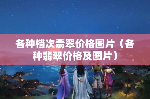 各种档次翡翠价格图片（各种翡翠价格及图片）