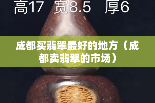 成都买翡翠最好的地方（成都卖翡翠的市场）