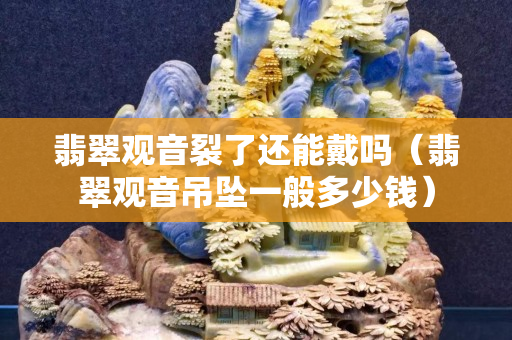 翡翠观音裂了还能戴吗（翡翠观音吊坠一般多少钱）