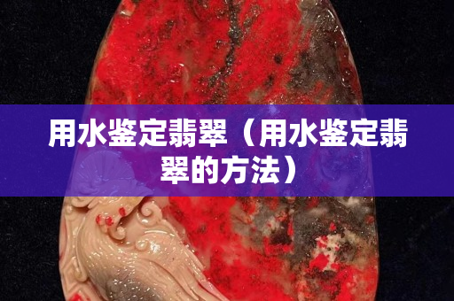 用水鉴定翡翠（用水鉴定翡翠的方法）