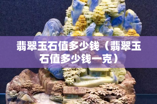 翡翠玉石值多少钱（翡翠玉石值多少钱一克）