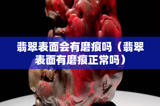 翡翠表面会有磨痕吗（翡翠表面有磨痕正常吗）